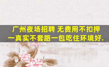 广州夜场招聘 无费用不扣押一真实不套路一包吃住环境好.